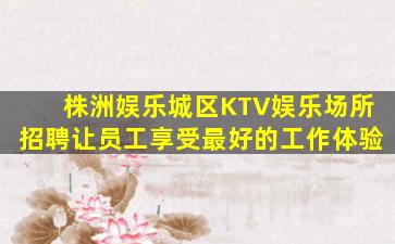 株洲娱乐城区KTV娱乐场所招聘让员工享受最好的工作体验